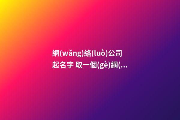 網(wǎng)絡(luò)公司起名字 取一個(gè)網(wǎng)絡(luò)公司的名字-第1張-公司起名-玄機(jī)派